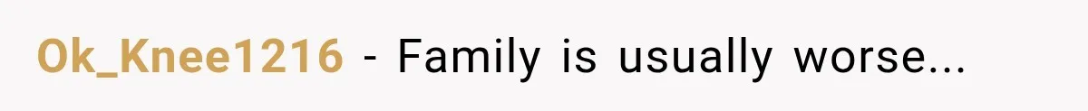 Ok_Knee1216 − Family is usually worse...