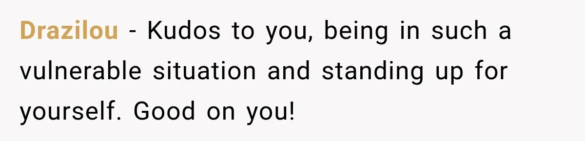 Drazilou − Kudos to you, being in such a vulnerable situation and standing up for yourself. Good on you!