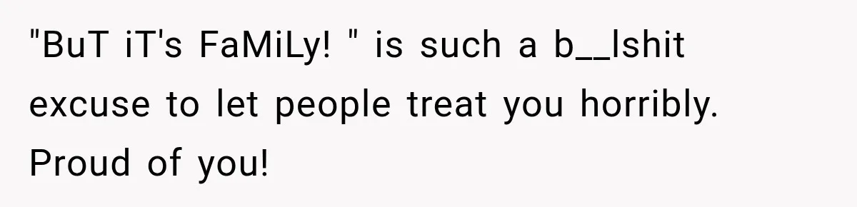 "BuT iT's FaMiLy! " is such a b__lshit excuse to let people treat you horribly. Proud of you!