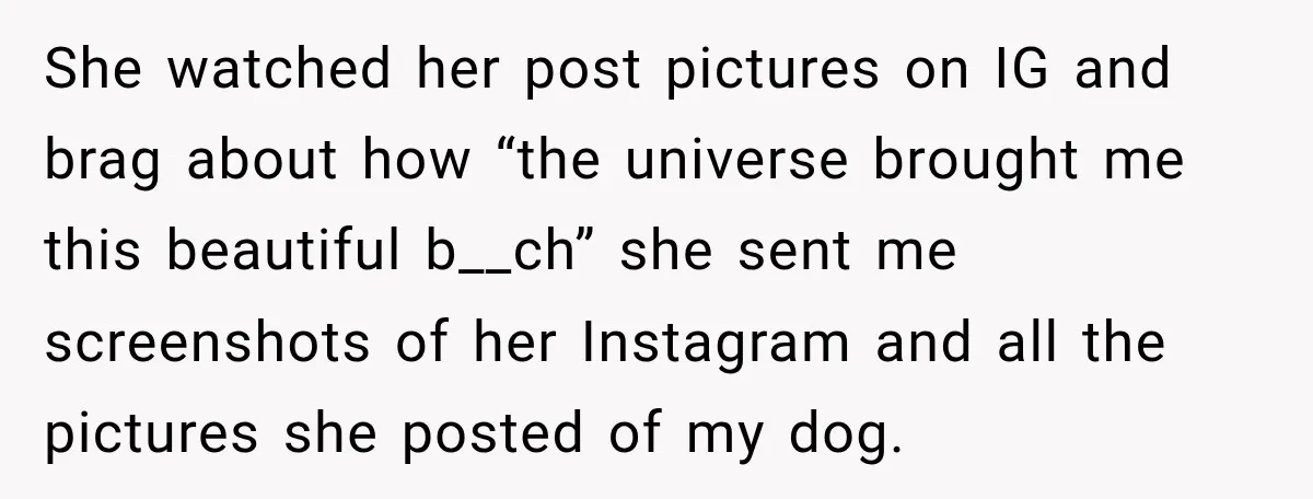 She watched her post pictures on IG and brag about how “the universe brought me this beautiful b__ch” she sent me screenshots of her Instagram and all the pictures she...