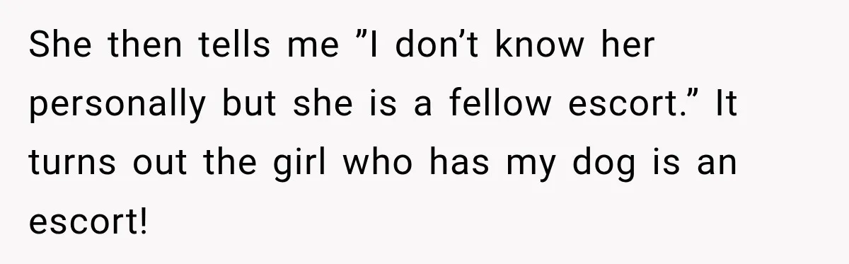 She then tells me ”I don’t know her personally but she is a fellow escort.” It turns out the girl who has my dog is an escort!