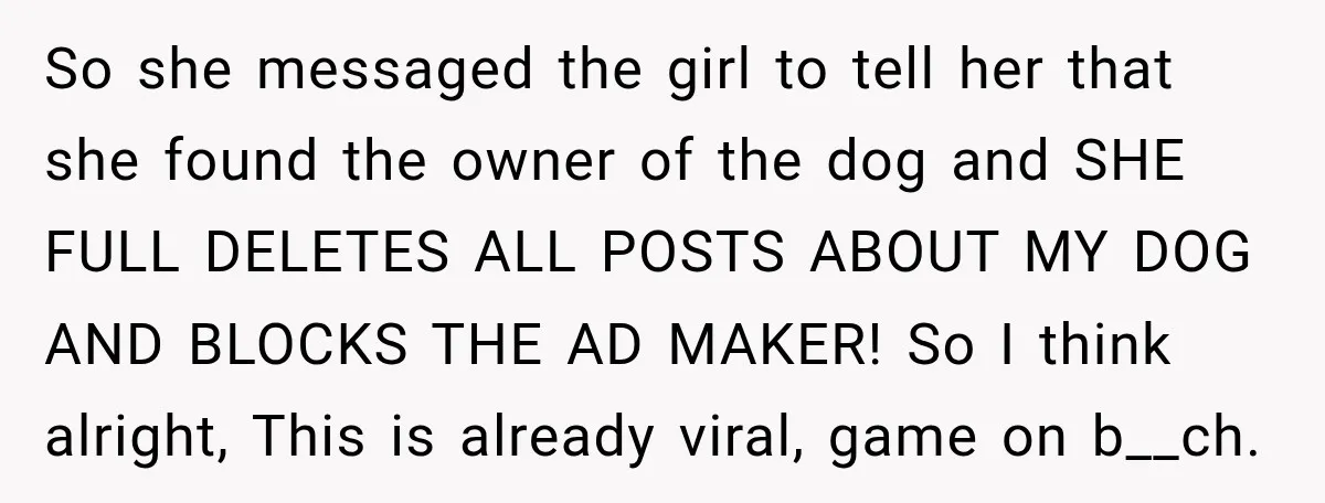 So she messaged the girl to tell her that she found the owner of the dog and SHE FULL DELETES ALL POSTS ABOUT MY DOG AND BLOCKS THE AD MAKER!...