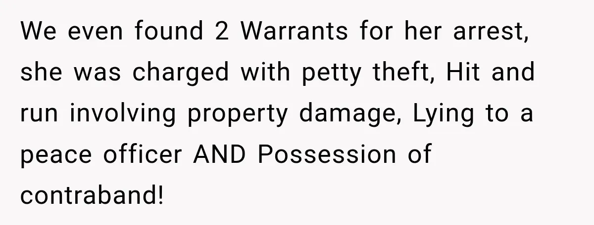 We even found 2 Warrants for her arrest, she was charged with petty theft, Hit and run involving property damage, Lying to a peace officer AND Possession of contraband!
