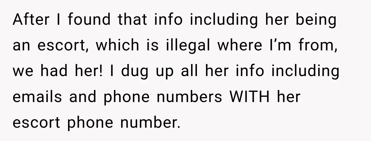 After I found that info including her being an escort, which is illegal where I’m from, we had her! I dug up all her info including emails and phone numbers...