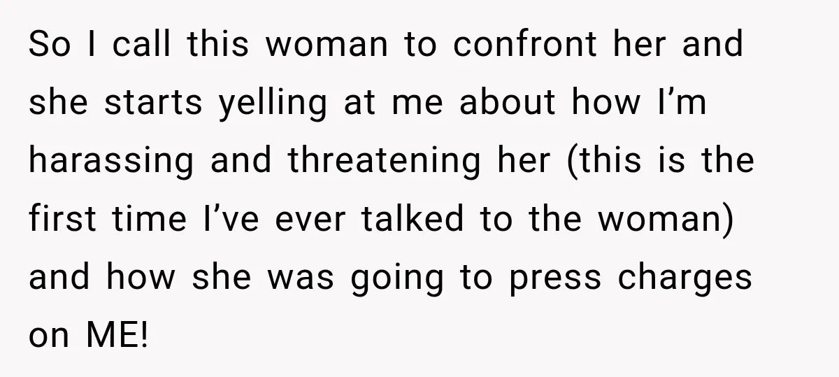 So I call this woman to confront her and she starts yelling at me about how I’m harassing and threatening her (this is the first time I’ve ever talked to...