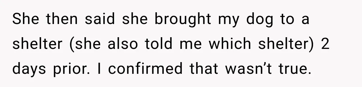 She then said she brought my dog to a shelter (she also told me which shelter) 2 days prior. I confirmed that wasn’t true.