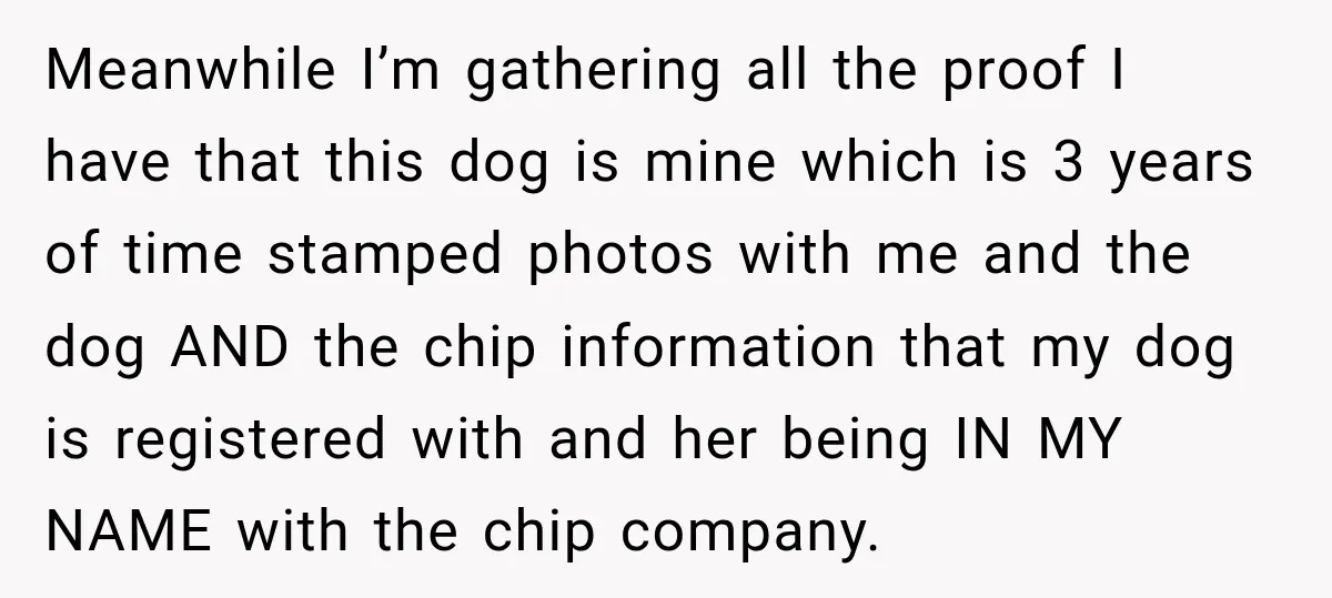 Meanwhile I’m gathering all the proof I have that this dog is mine which is 3 years of time stamped photos with me and the dog AND the chip information...