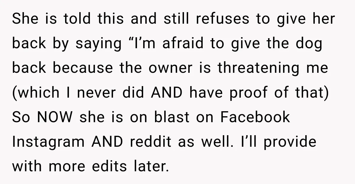 She is told this and still refuses to give her back by saying “I’m afraid to give the dog back because the owner is threatening me (which I never did...