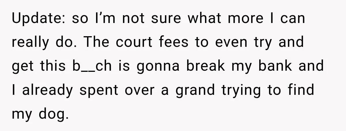 Update: so I’m not sure what more I can really do. The court fees to even try and get this b__ch is gonna break my bank and I already spent...