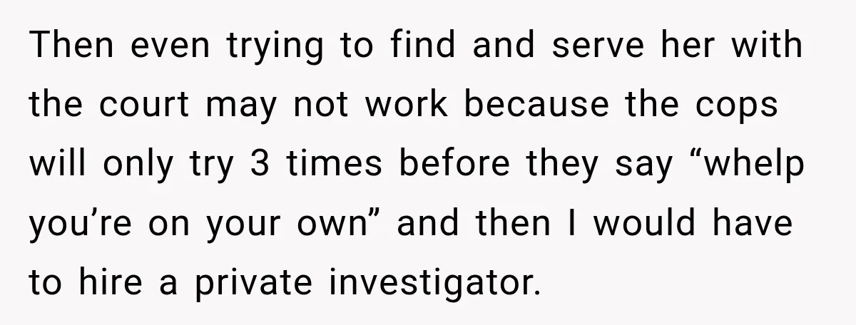 Then even trying to find and serve her with the court may not work because the cops will only try 3 times before they say “whelp you’re on your own”...