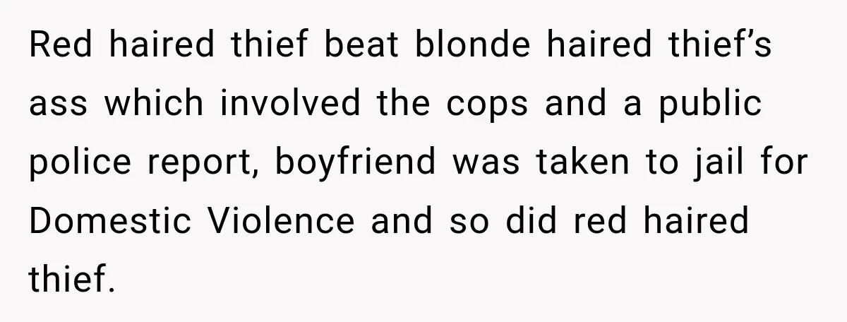 Red haired thief beat blonde haired thief’s ass which involved the cops and a public police report, boyfriend was taken to jail for Domestic Violence and so did red haired...