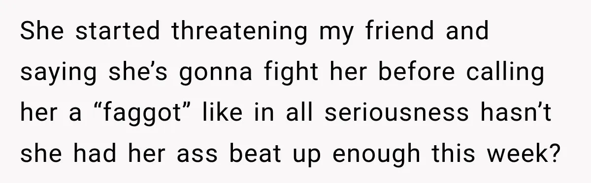 She started threatening my friend and saying she’s gonna fight her before calling her a “faggot” like in all seriousness hasn’t she had her ass beat up enough this week?