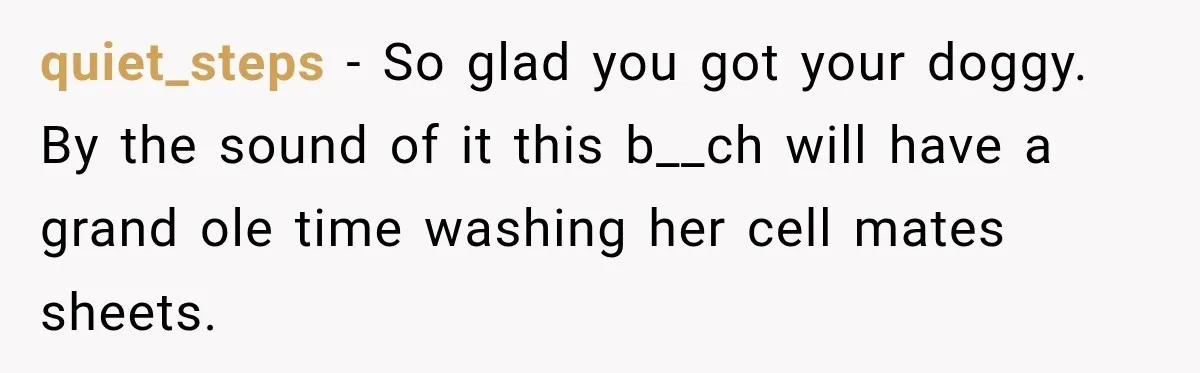 quiet_steps − So glad you got your doggy. By the sound of it this b__ch will have a grand ole time washing her cell mates sheets.