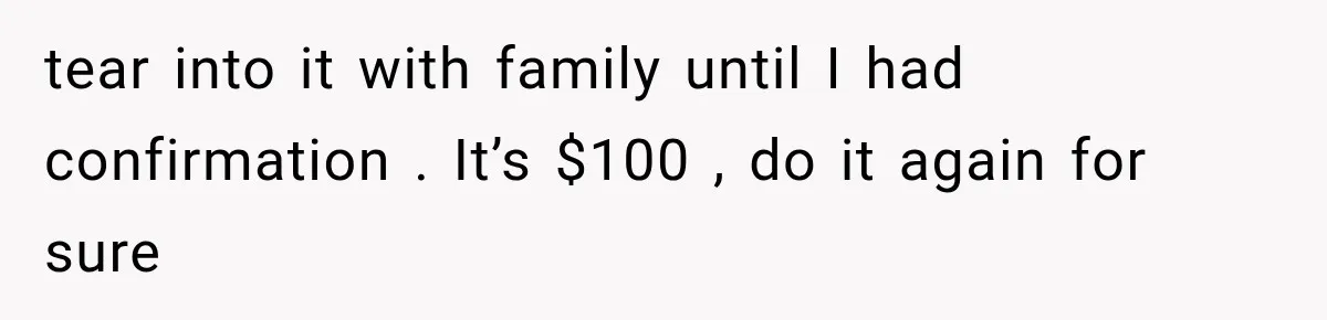tear into it with family until I had confirmation . It’s $100 , do it again for sure