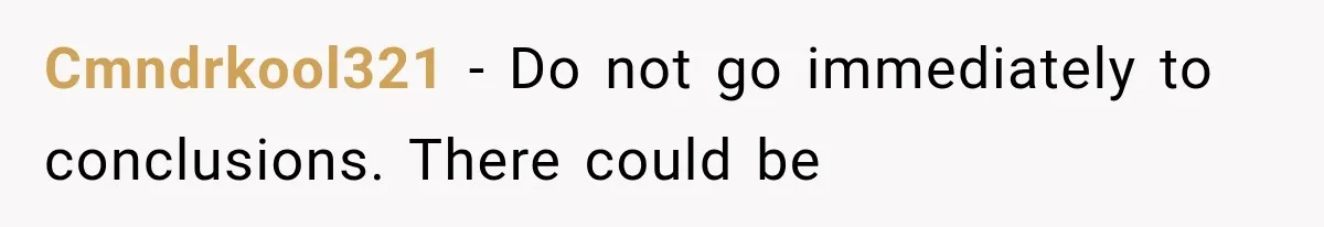 Cmndrkool321 − Do not go immediately to conclusions. There could be