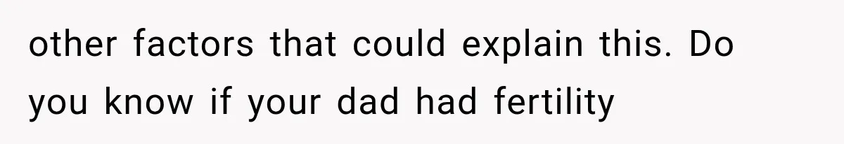 other factors that could explain this. Do you know if your dad had fertility