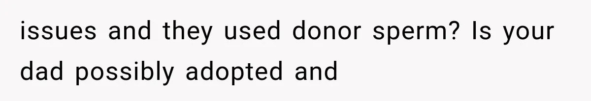 issues and they used donor sperm? Is your dad possibly adopted and