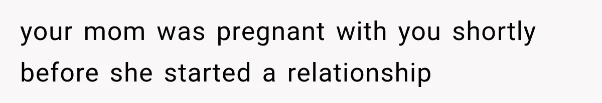 your mom was pregnant with you shortly before she started a relationship