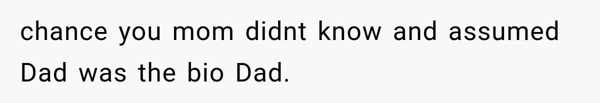 chance you mom didnt know and assumed Dad was the bio Dad.