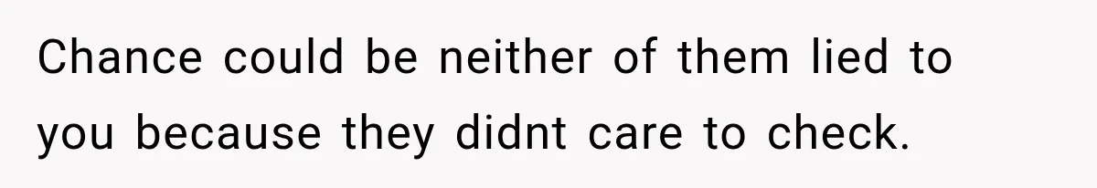 Chance could be neither of them lied to you because they didnt care to check.