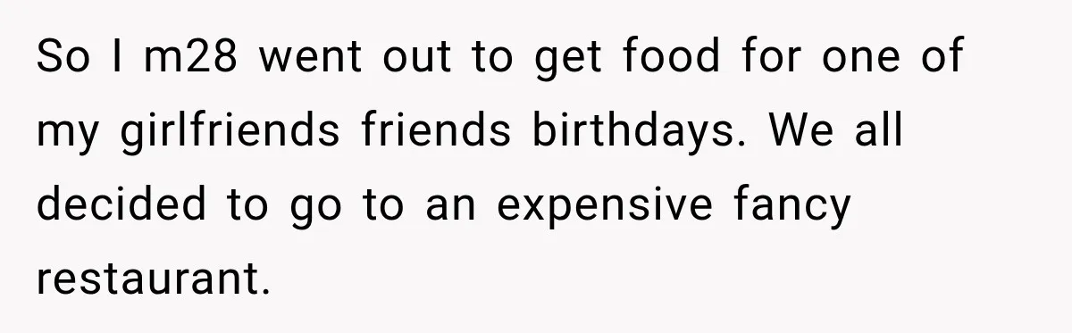 So I m28 went out to get food for one of my girlfriends friends birthdays. We all decided to go to an expensive fancy restaurant.