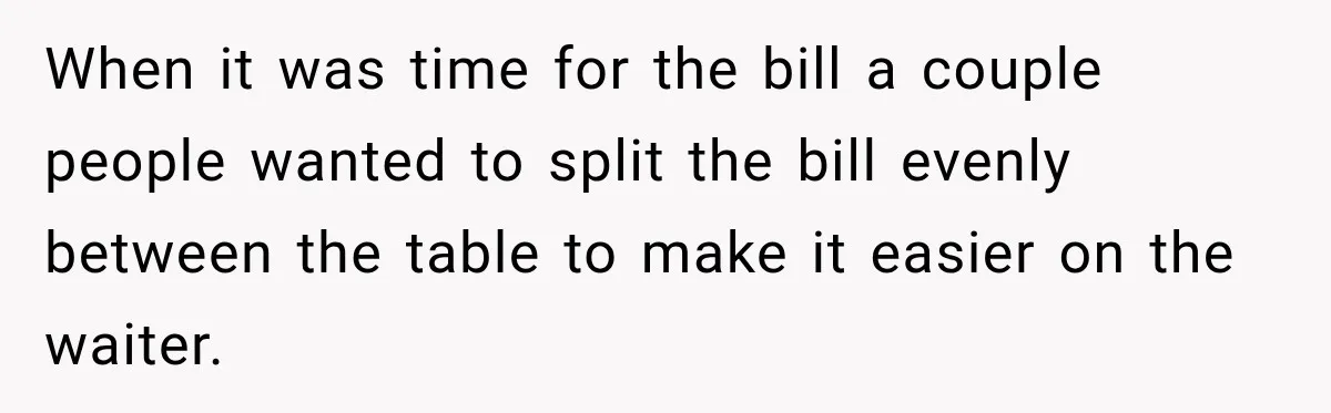 When it was time for the bill a couple people wanted to split the bill evenly between the table to make it easier on the waiter.
