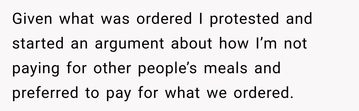 Given what was ordered I protested and started an argument about how I’m not paying for other people’s meals and preferred to pay for what we ordered.