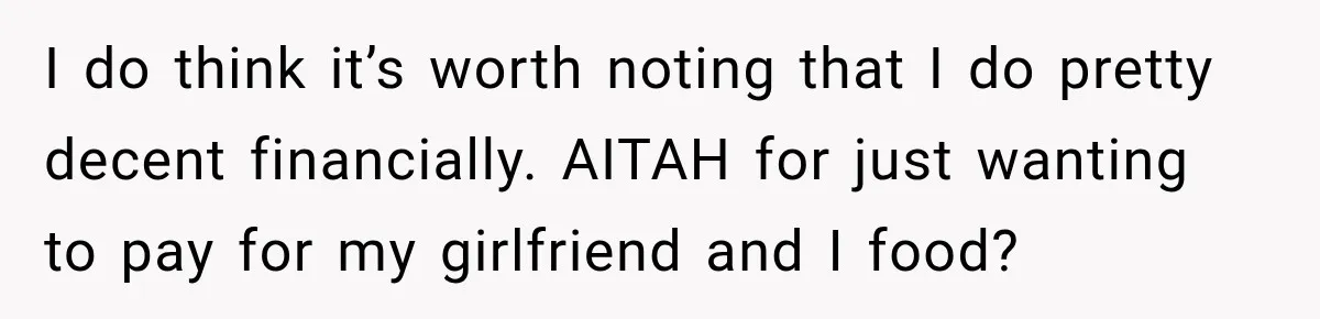 I do think it’s worth noting that I do pretty decent financially. AITAH for just wanting to pay for my girlfriend and I food?