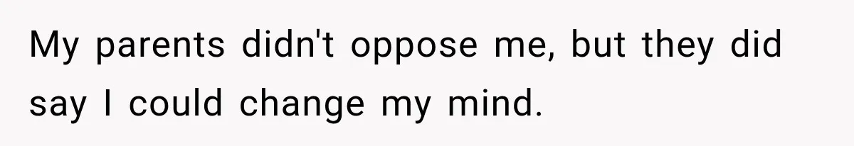 My parents didn't oppose me, but they did say I could change my mind.