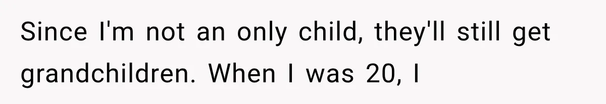 Since I'm not an only child, they'll still get grandchildren. When I was 20, I