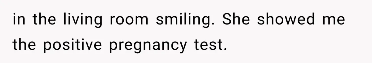 in the living room smiling. She showed me the positive pregnancy test.