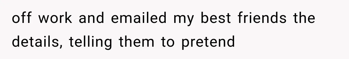 off work and emailed my best friends the details, telling them to pretend