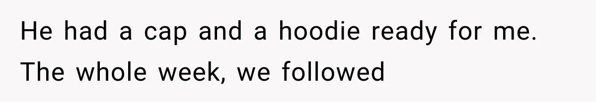 He had a cap and a hoodie ready for me. The whole week, we followed