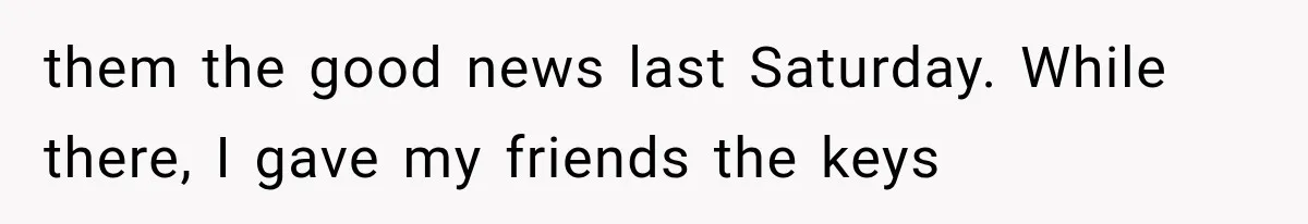 them the good news last Saturday. While there, I gave my friends the keys