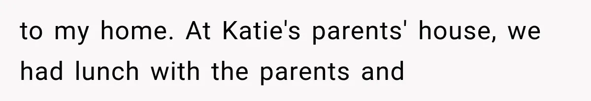 to my home. At Katie's parents' house, we had lunch with the parents and
