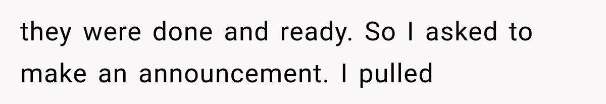 they were done and ready. So I asked to make an announcement. I pulled