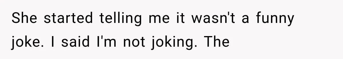 She started telling me it wasn't a funny joke. I said I'm not joking. The
