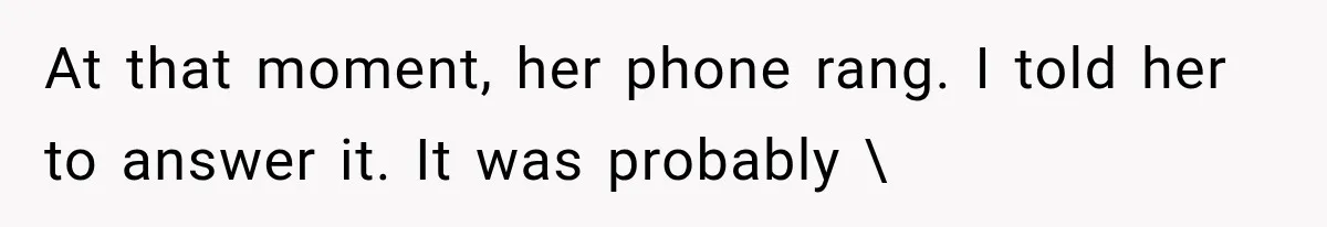 At that moment, her phone rang. I told her to answer it. It was probably 