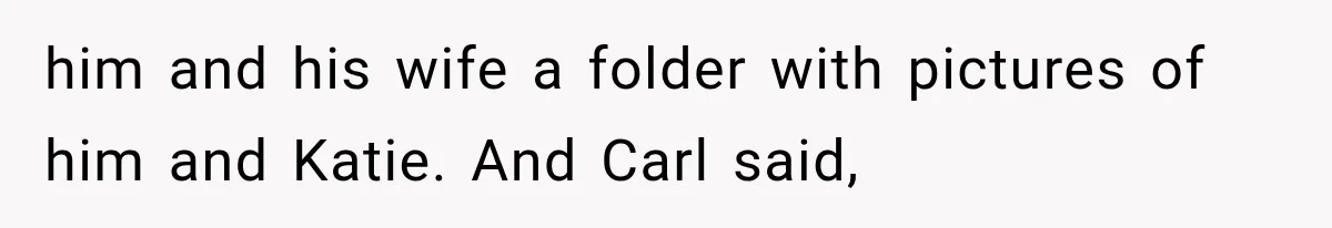 him and his wife a folder with pictures of him and Katie. And Carl said,