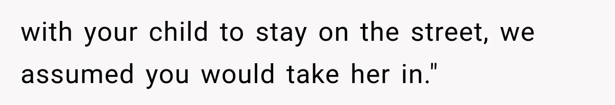 with your child to stay on the street, we assumed you would take her in."