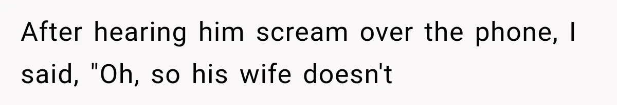 After hearing him scream over the phone, I said, "Oh, so his wife doesn't