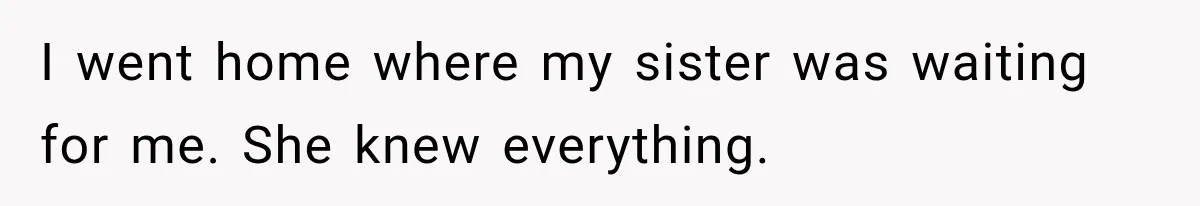 I went home where my sister was waiting for me. She knew everything.