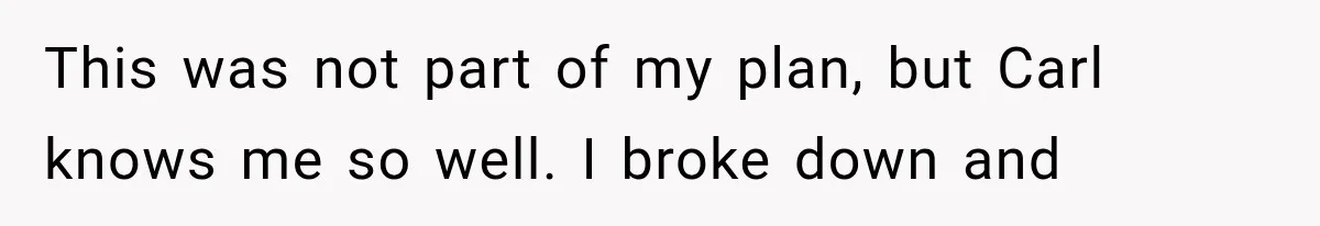 This was not part of my plan, but Carl knows me so well. I broke down and