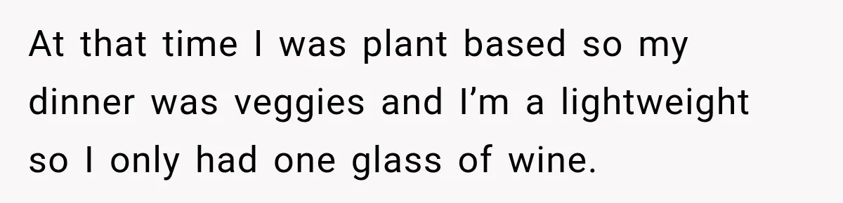 At that time I was plant based so my dinner was veggies and I’m a lightweight so I only had one glass of wine.