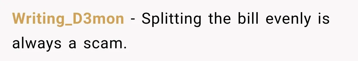 Writing_D3mon − Splitting the bill evenly is always a scam.