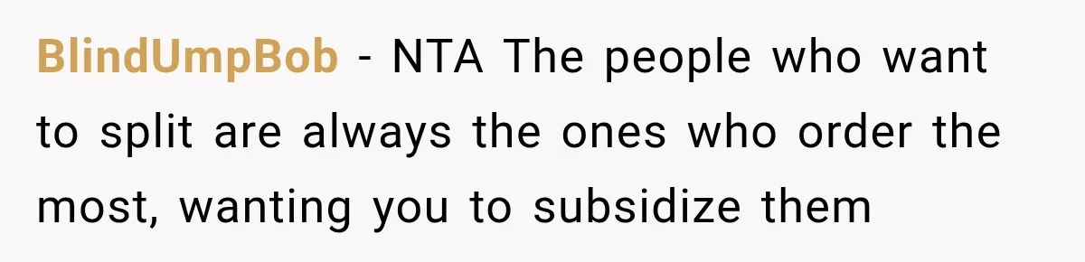 BlindUmpBob − NTA The people who want to split are always the ones who order the most, wanting you to subsidize them