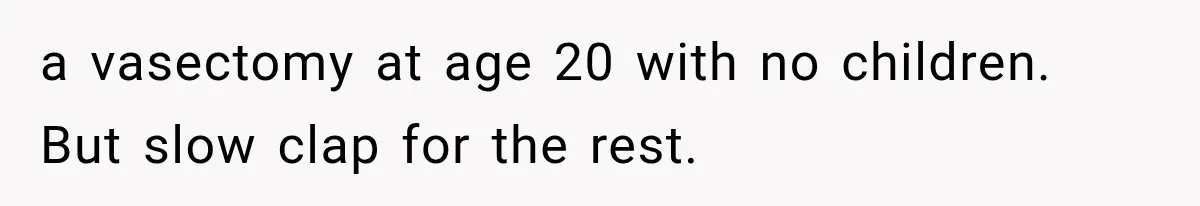 a vasectomy at age 20 with no children. But slow clap for the rest.
