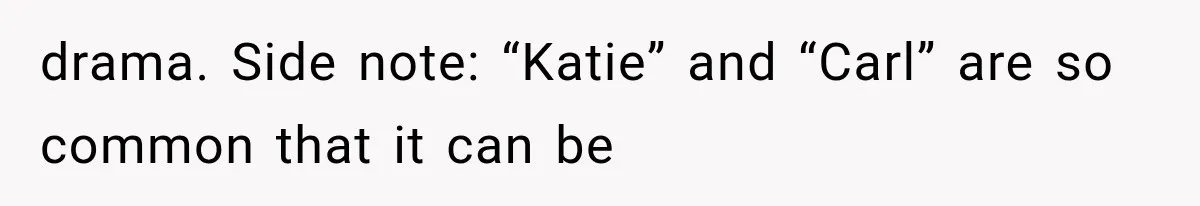 drama. Side note: “Katie” and “Carl” are so common that it can be