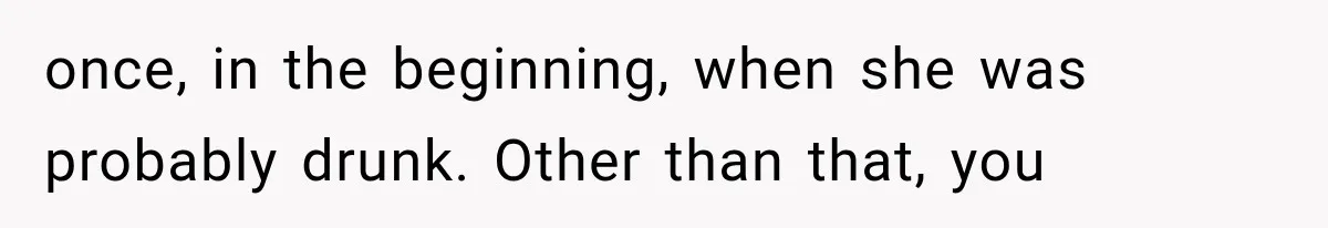 once, in the beginning, when she was probably drunk. Other than that, you