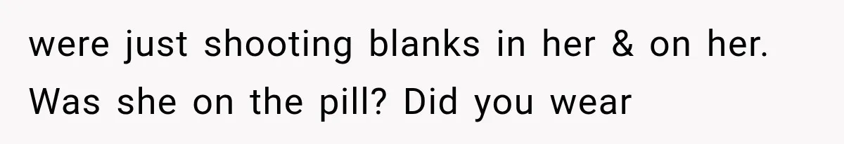 were just shooting blanks in her & on her. Was she on the pill? Did you wear